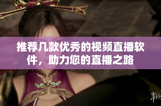 推荐几款优秀的视频直播软件，助力您的直播之路