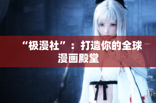 “极漫社”：打造你的全球漫画殿堂