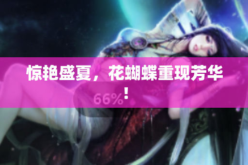 惊艳盛夏，花蝴蝶重现芳华！