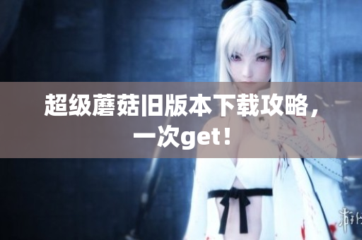 超级蘑菇旧版本下载攻略，一次get！