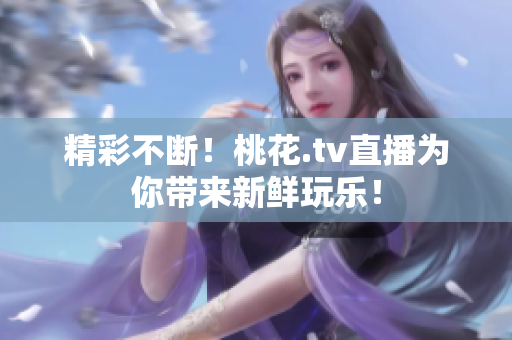 精彩不断！桃花.tv直播为你带来新鲜玩乐！