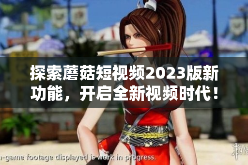 探索蘑菇短视频2023版新功能，开启全新视频时代！