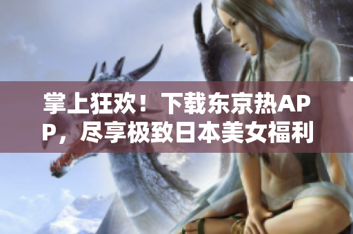 掌上狂欢！下载东京热APP，尽享极致日本美女福利