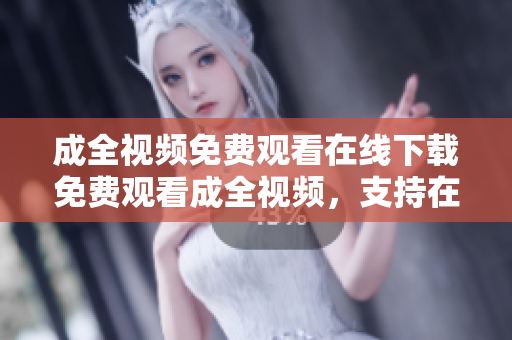成全视频免费观看在线下载免费观看成全视频，支持在线下载