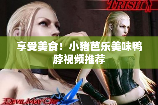 享受美食！小猪芭乐美味鸭脖视频推荐