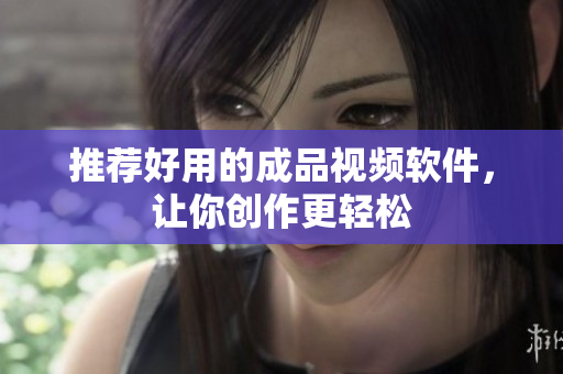 推荐好用的成品视频软件，让你创作更轻松