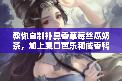 教你自制扑鼻香草莓丝瓜奶茶，加上爽口芭乐和咸香鸭脖更美味！