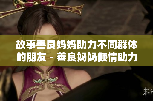 故事善良妈妈助力不同群体的朋友 - 善良妈妈倾情助力多元友谊