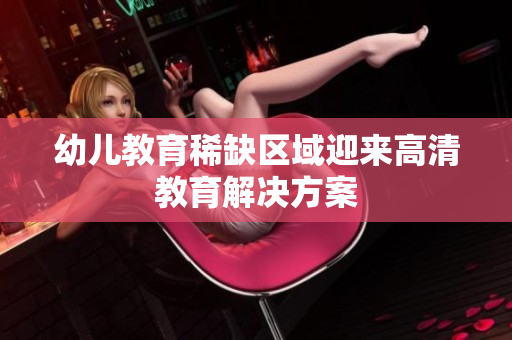 幼儿教育稀缺区域迎来高清教育解决方案