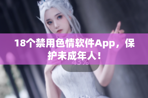 18个禁用色情软件App，保护未成年人！
