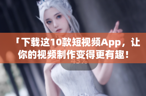 「下载这10款短视频App，让你的视频制作变得更有趣！」