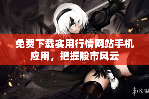 免费下载实用行情网站手机应用，把握股市风云