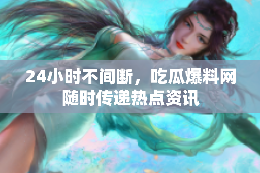 24小时不间断，吃瓜爆料网随时传递热点资讯