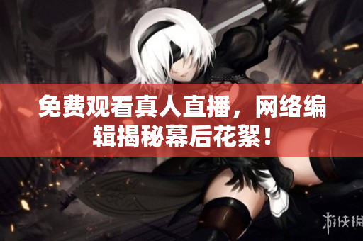 免费观看真人直播，网络编辑揭秘幕后花絮！