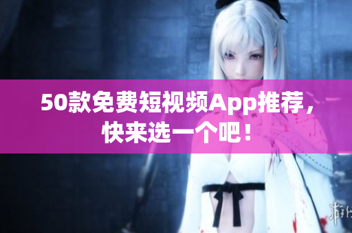 50款免费短视频App推荐，快来选一个吧！