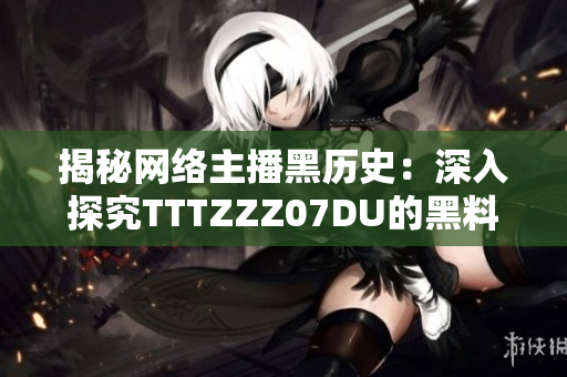 揭秘网络主播黑历史：深入探究TTTZZZ07DU的黑料