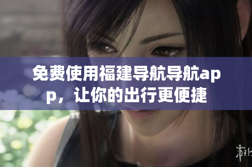 免费使用福建导航导航app，让你的出行更便捷