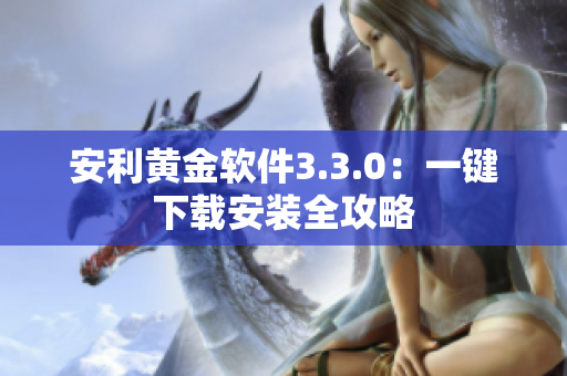 安利黄金软件3.3.0：一键下载安装全攻略