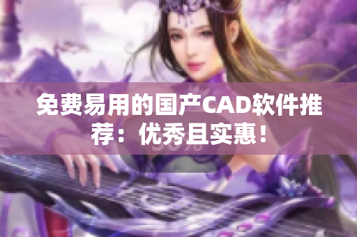 免费易用的国产CAD软件推荐：优秀且实惠！