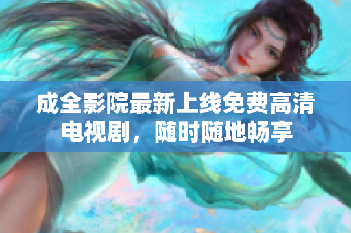 成全影院最新上线免费高清电视剧，随时随地畅享