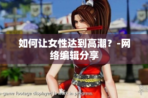 如何让女性达到高潮？-网络编辑分享