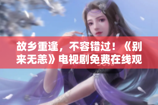 故乡重逢，不容错过！《别来无恙》电视剧免费在线观看！