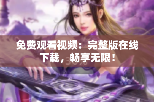 免费观看视频：完整版在线下载，畅享无限！