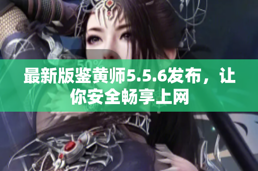 最新版鉴黄师5.5.6发布，让你安全畅享上网