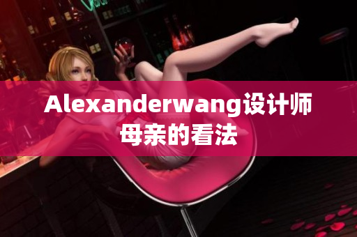 Alexanderwang设计师母亲的看法
