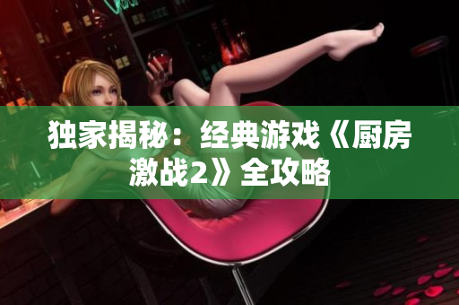 独家揭秘：经典游戏《厨房激战2》全攻略
