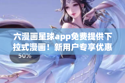 六漫画星球app免费提供下拉式漫画！新用户专享优惠！