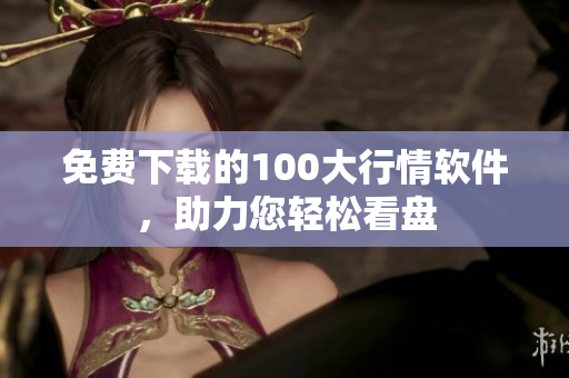 免费下载的100大行情软件，助力您轻松看盘