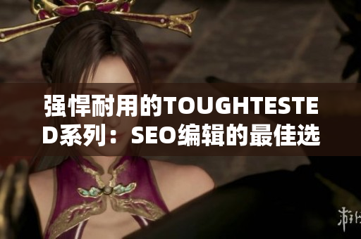 强悍耐用的TOUGHTESTED系列：SEO编辑的最佳选择