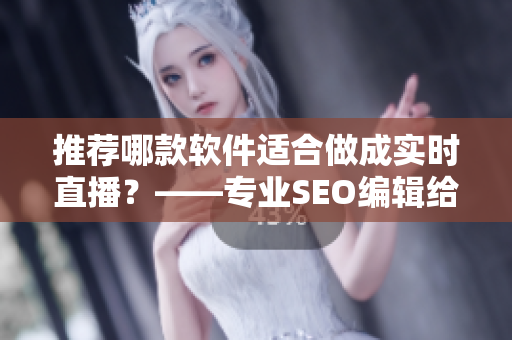 推荐哪款软件适合做成实时直播？——专业SEO编辑给出最佳选项