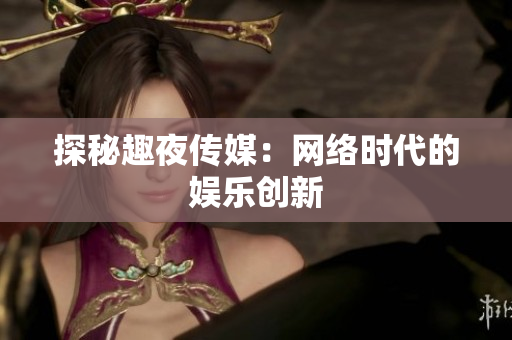 探秘趣夜传媒：网络时代的娱乐创新