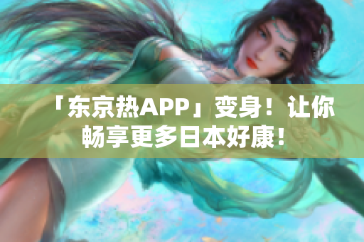 「东京热APP」变身！让你畅享更多日本好康！