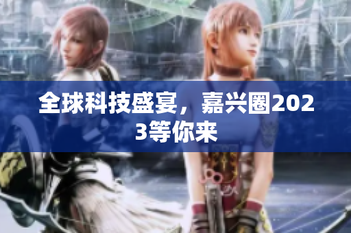 全球科技盛宴，嘉兴圈2023等你来