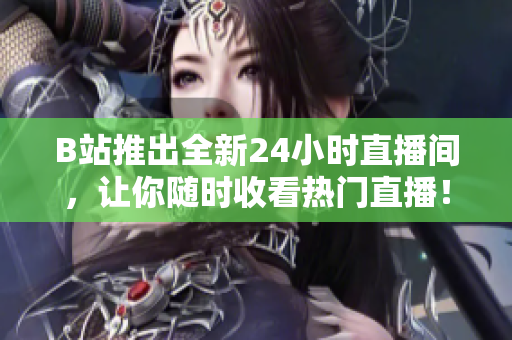 B站推出全新24小时直播间，让你随时收看热门直播！