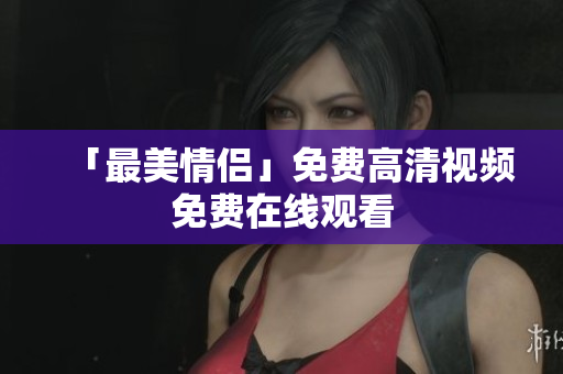 「最美情侣」免费高清视频免费在线观看