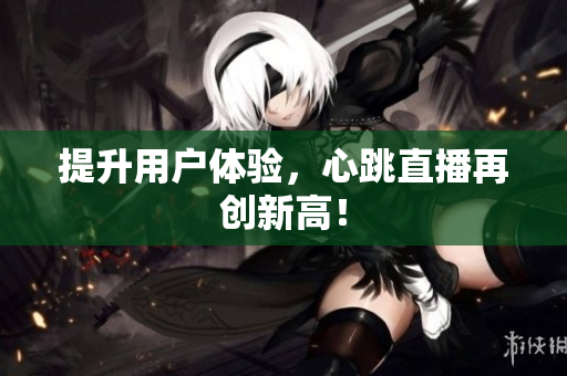 提升用户体验，心跳直播再创新高！