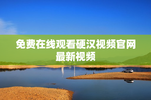 免费在线观看硬汉视频官网最新视频