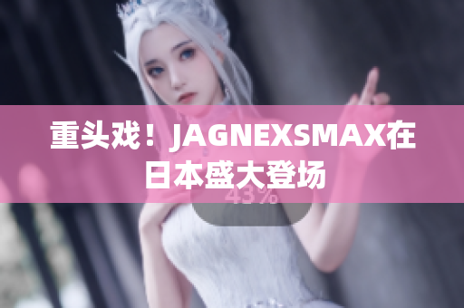 重头戏！JAGNEXSMAX在日本盛大登场