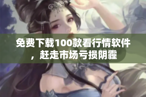 免费下载100款看行情软件，赶走市场亏损阴霾