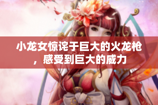 小龙女惊诧于巨大的火龙枪，感受到巨大的威力