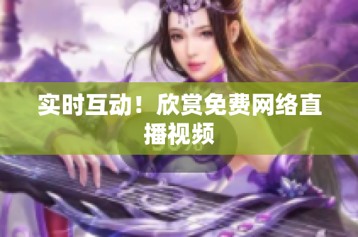 实时互动！欣赏免费网络直播视频