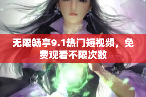 无限畅享9.1热门短视频，免费观看不限次数