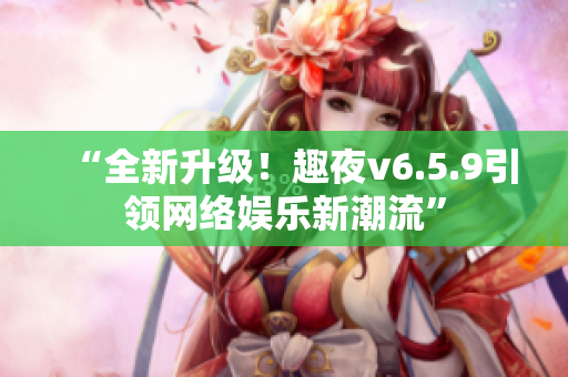 “全新升级！趣夜v6.5.9引领网络娱乐新潮流”