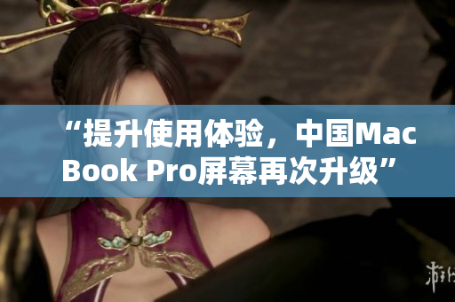 “提升使用体验，中国MacBook Pro屏幕再次升级”