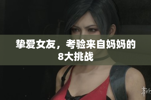 挚爱女友，考验来自妈妈的8大挑战