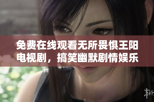 免费在线观看无所畏惧王阳电视剧，搞笑幽默剧情娱乐无极限